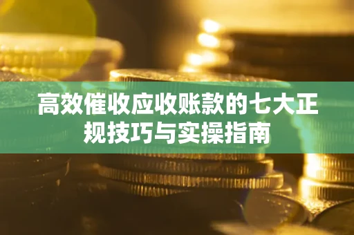 北京高效催收应收账款的七大正规技巧与实操指南