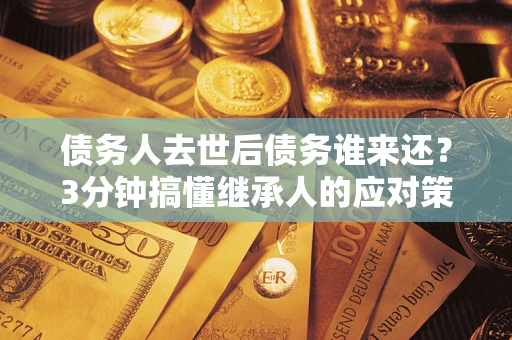 北京债务人去世后债务谁来还？3分钟搞懂继承人的应对策略
