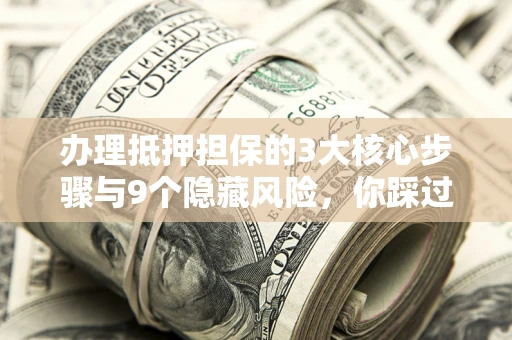 北京办理抵押担保的3大核心步骤与9个隐藏风险，你踩过哪个坑？