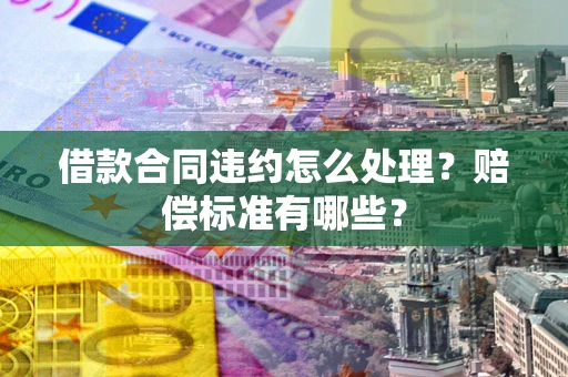 北京借款合同违约怎么处理？赔偿标准有哪些？