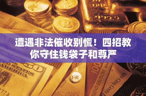 北京遭遇非法催收别慌！四招教你守住钱袋子和尊严