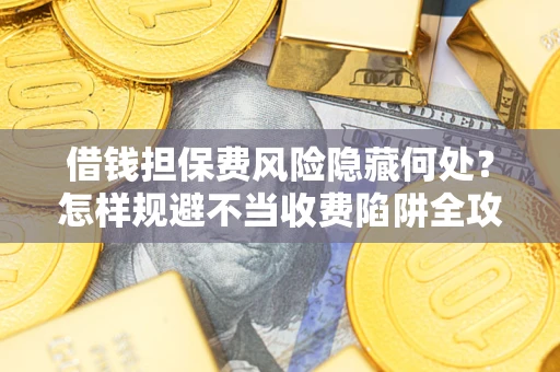 北京借钱担保费风险隐藏何处？怎样规避不当收费陷阱全攻略！
