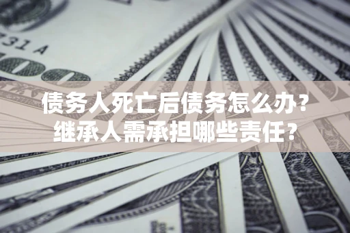 北京债务人死亡后债务怎么办？继承人需承担哪些责任？