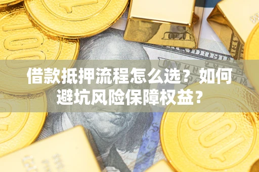 北京借款抵押流程怎么选？如何避坑风险保障权益？