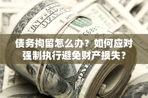 北京债务拘留怎么办？如何应对强制执行避免财产损失？