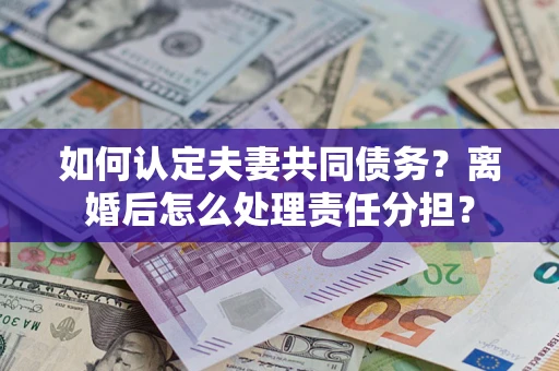 北京如何认定夫妻共同债务？离婚后怎么处理责任分担？