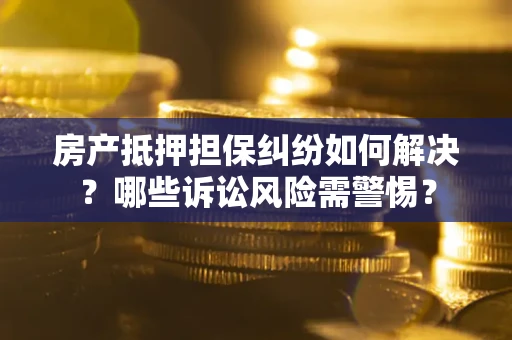 北京房产抵押担保纠纷如何解决？哪些诉讼风险需警惕？