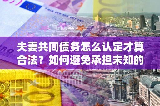 北京夫妻共同债务怎么认定才算合法？如何避免承担未知的债务风险？