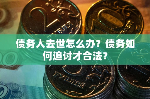 北京债务人去世怎么办？债务如何追讨才合法？