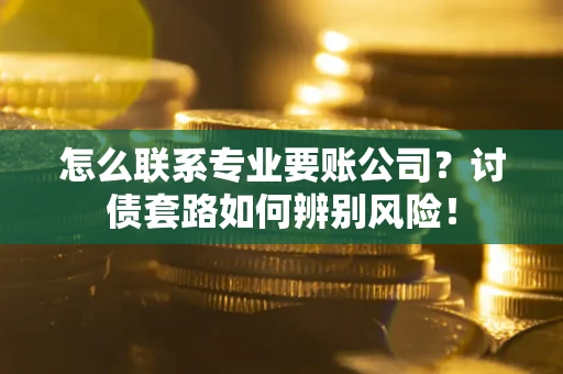 北京怎么联系专业要账公司？讨债套路如何辨别风险！