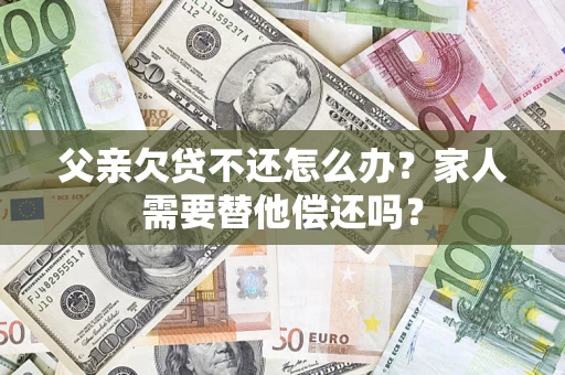 北京父亲欠贷不还怎么办？家人需要替他偿还吗？