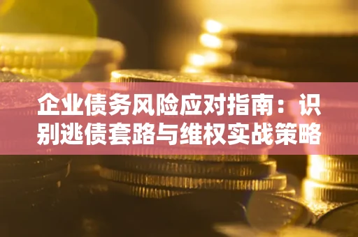 北京企业债务风险应对指南：识别逃债套路与维权实战策略