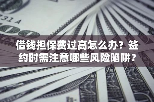 北京借钱担保费过高怎么办？签约时需注意哪些风险陷阱？