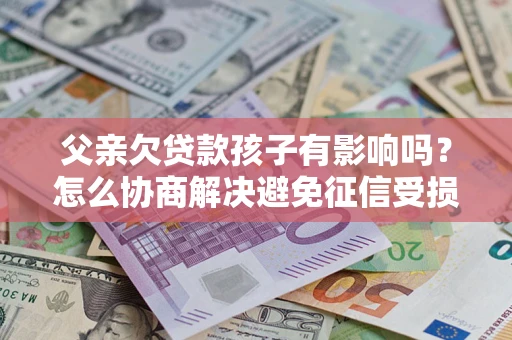 北京父亲欠贷款孩子有影响吗？怎么协商解决避免征信受损？