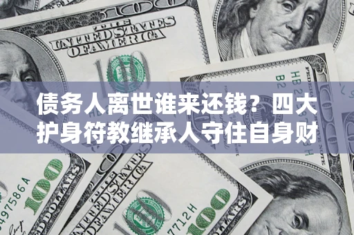 北京债务人离世谁来还钱？四大护身符教继承人守住自身财产