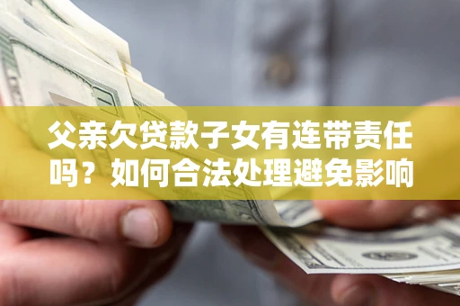 北京父亲欠贷款子女有连带责任吗？如何合法处理避免影响？