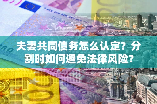 北京夫妻共同债务怎么认定？分割时如何避免法律风险？