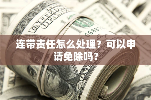 北京连带责任怎么处理？可以申请免除吗？