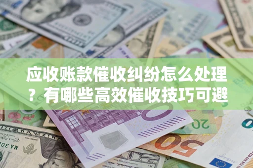 北京应收账款催收纠纷怎么处理？有哪些高效催收技巧可避免坏账？