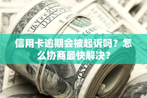 北京信用卡逾期会被起诉吗？怎么协商最快解决？