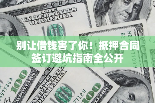 北京别让借钱害了你！抵押合同签订避坑指南全公开